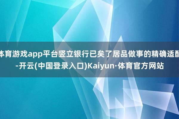 体育游戏app平台竖立银行已矣了居品做事的精确适配-开云(中国登录入口)Kaiyun·体育官方网站