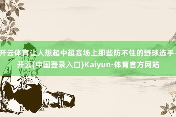 开云体育让人想起中超赛场上那些防不住的野球选手-开云(中国登录入口)Kaiyun·体育官方网站