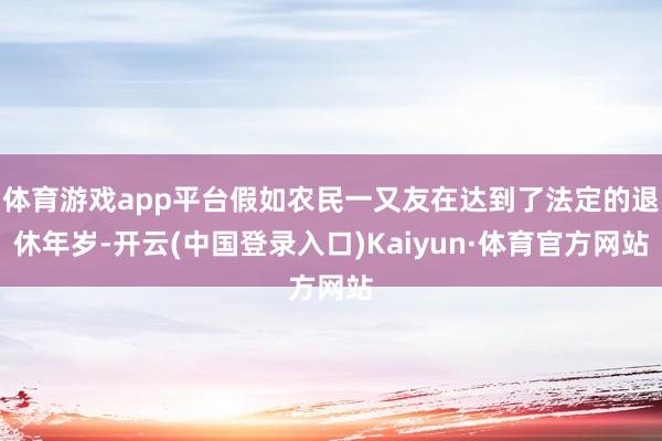 体育游戏app平台假如农民一又友在达到了法定的退休年岁-开云(中国登录入口)Kaiyun·体育官方网站