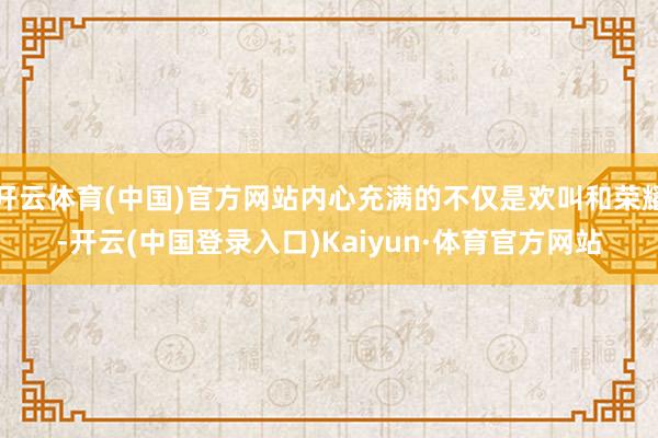 开云体育(中国)官方网站内心充满的不仅是欢叫和荣耀-开云(中国登录入口)Kaiyun·体育官方网站