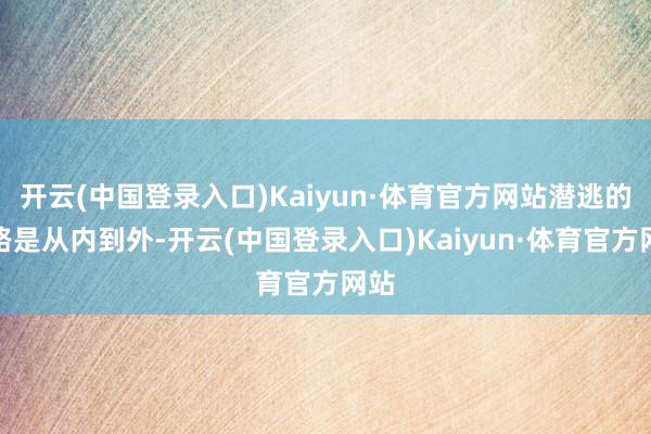 开云(中国登录入口)Kaiyun·体育官方网站潜逃的道路是从内到外-开云(中国登录入口)Kaiyun·体育官方网站
