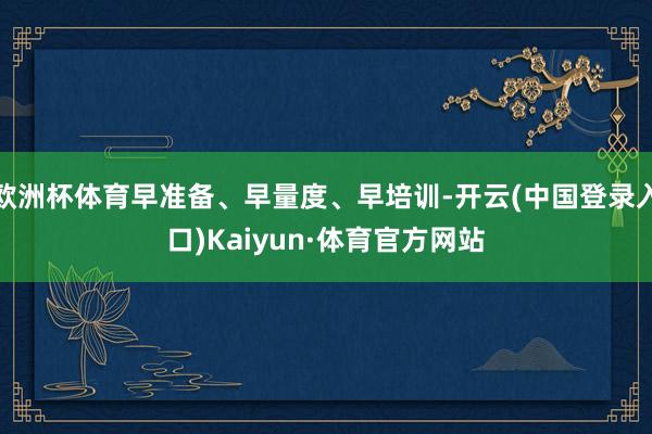 欧洲杯体育早准备、早量度、早培训-开云(中国登录入口)Kaiyun·体育官方网站