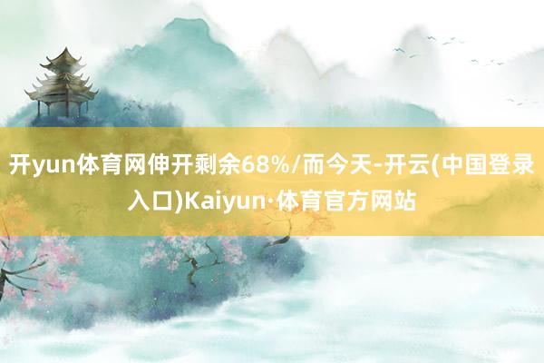 开yun体育网伸开剩余68%/而今天-开云(中国登录入口)Kaiyun·体育官方网站