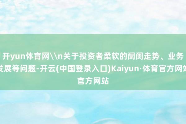 开yun体育网\n关于投资者柔软的阛阓走势、业务发展等问题-开云(中国登录入口)Kaiyun·体育官方网站