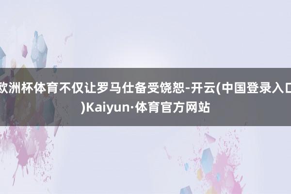 欧洲杯体育不仅让罗马仕备受饶恕-开云(中国登录入口)Kaiyun·体育官方网站