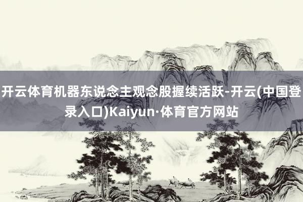 开云体育机器东说念主观念股握续活跃-开云(中国登录入口)Kaiyun·体育官方网站