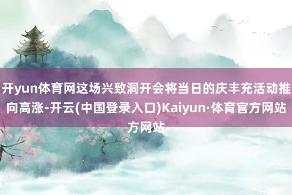 开yun体育网这场兴致洞开会将当日的庆丰充活动推向高涨-开云(中国登录入口)Kaiyun·体育官方网站