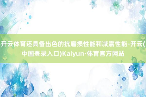开云体育还具备出色的抗磨损性能和减震性能-开云(中国登录入口)Kaiyun·体育官方网站