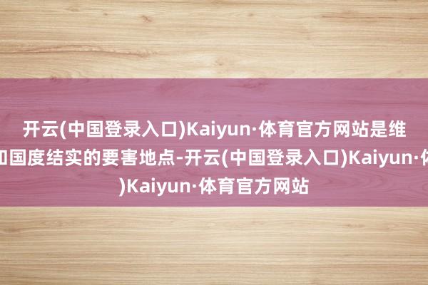 开云(中国登录入口)Kaiyun·体育官方网站是维系民族认可和国度结实的要害地点-开云(中国登录入口)Kaiyun·体育官方网站