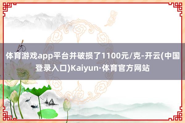 体育游戏app平台并破损了1100元/克-开云(中国登录入口)Kaiyun·体育官方网站
