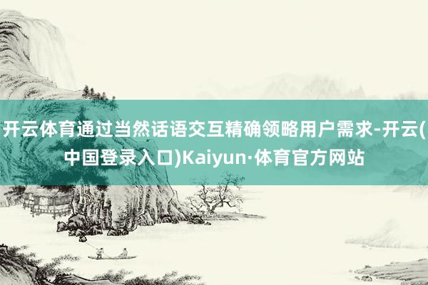 开云体育通过当然话语交互精确领略用户需求-开云(中国登录入口)Kaiyun·体育官方网站