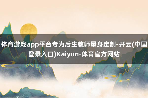 体育游戏app平台专为后生教师量身定制-开云(中国登录入口)Kaiyun·体育官方网站