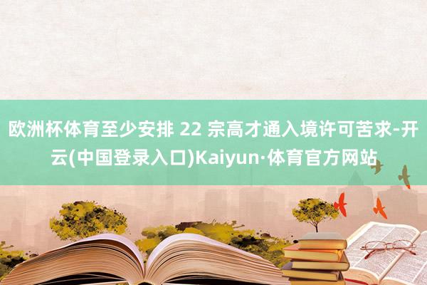 欧洲杯体育至少安排 22 宗高才通入境许可苦求-开云(中国登录入口)Kaiyun·体育官方网站