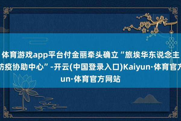 体育游戏app平台付金丽牵头确立“旅埃华东说念主华裔防疫协助中心”-开云(中国登录入口)Kaiyun·体育官方网站