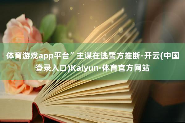 体育游戏app平台”主谋在逃　　警方推断-开云(中国登录入口)Kaiyun·体育官方网站