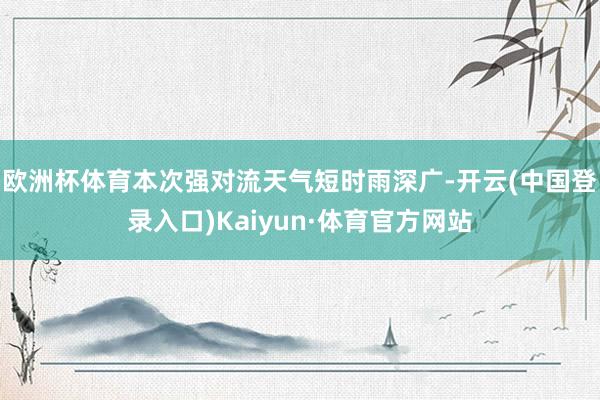 欧洲杯体育　　本次强对流天气短时雨深广-开云(中国登录入口)Kaiyun·体育官方网站