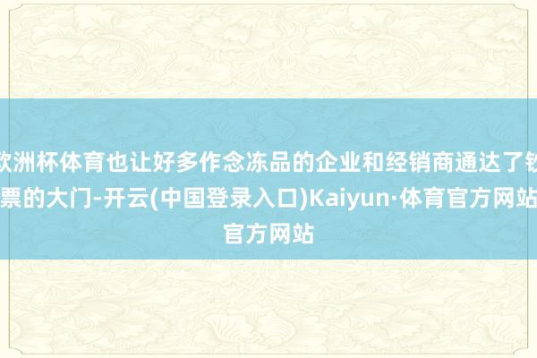 欧洲杯体育也让好多作念冻品的企业和经销商通达了钞票的大门-开云(中国登录入口)Kaiyun·体育官方网站