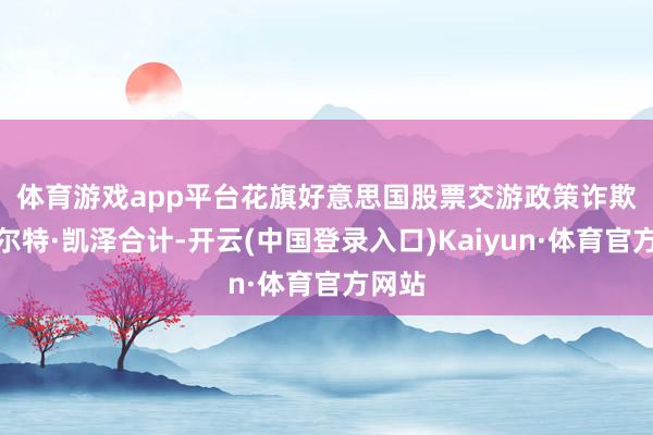 体育游戏app平台　　花旗好意思国股票交游政策诈欺斯图尔特·凯泽合计-开云(中国登录入口)Kaiyun·体育官方网站