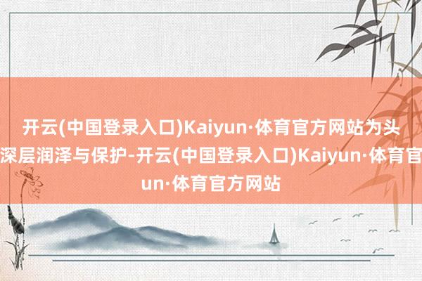开云(中国登录入口)Kaiyun·体育官方网站为头发提供深层润泽与保护-开云(中国登录入口)Kaiyun·体育官方网站