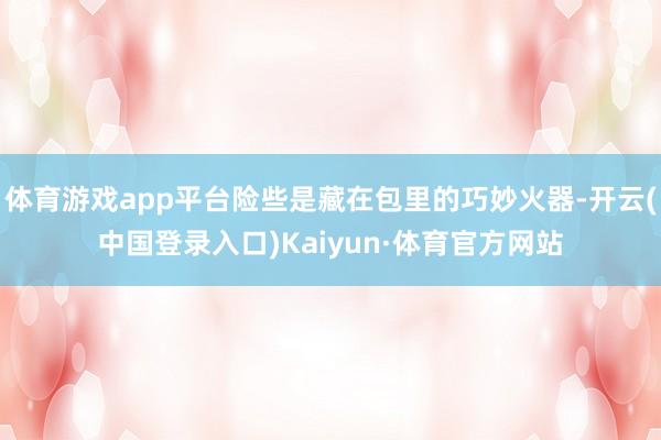 体育游戏app平台险些是藏在包里的巧妙火器-开云(中国登录入口)Kaiyun·体育官方网站