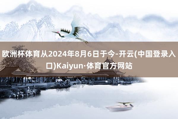 欧洲杯体育从2024年8月6日于今-开云(中国登录入口)Kaiyun·体育官方网站