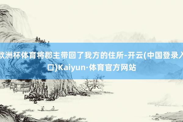 欧洲杯体育将郡主带回了我方的住所-开云(中国登录入口)Kaiyun·体育官方网站