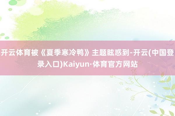 开云体育被《夏季寒冷鸭》主题眩惑到-开云(中国登录入口)Kaiyun·体育官方网站