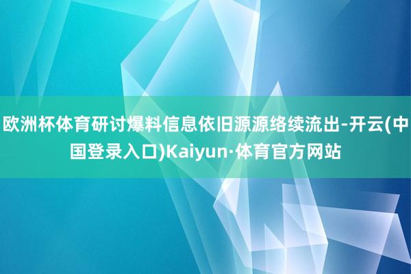 欧洲杯体育研讨爆料信息依旧源源络续流出-开云(中国登录入口)Kaiyun·体育官方网站