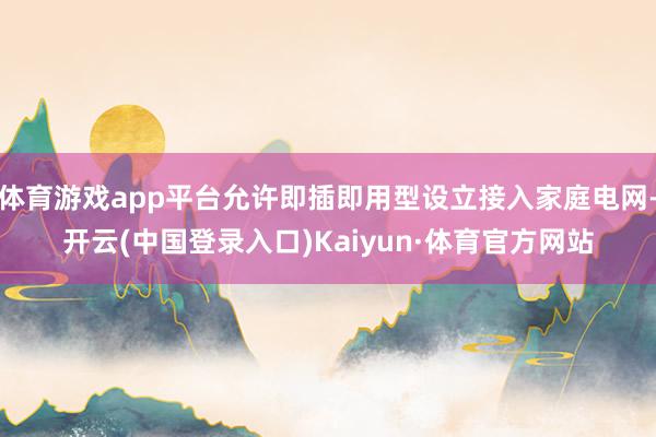 体育游戏app平台允许即插即用型设立接入家庭电网-开云(中国登录入口)Kaiyun·体育官方网站