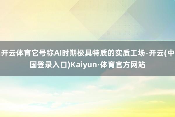 开云体育它号称AI时期极具特质的实质工场-开云(中国登录入口)Kaiyun·体育官方网站
