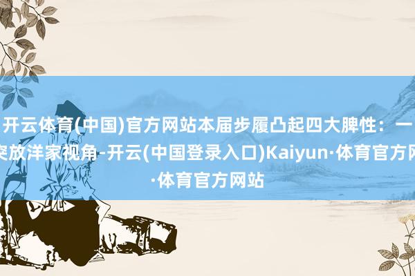 开云体育(中国)官方网站本届步履凸起四大脾性：一是突放洋家视角-开云(中国登录入口)Kaiyun·体育官方网站