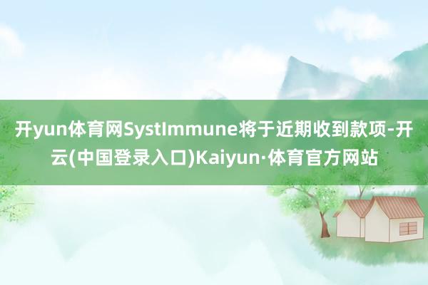 开yun体育网SystImmune将于近期收到款项-开云(中国登录入口)Kaiyun·体育官方网站