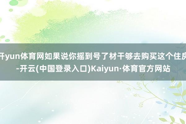 开yun体育网如果说你摇到号了材干够去购买这个住房-开云(中国登录入口)Kaiyun·体育官方网站