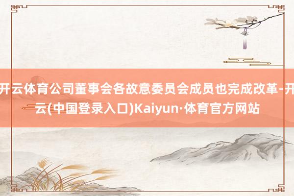 开云体育公司董事会各故意委员会成员也完成改革-开云(中国登录入口)Kaiyun·体育官方网站