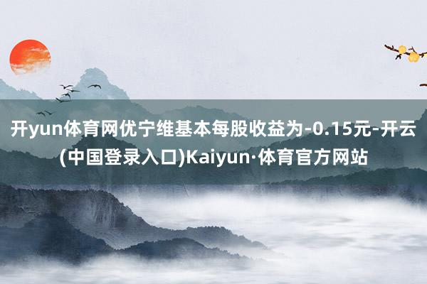 开yun体育网优宁维基本每股收益为-0.15元-开云(中国登录入口)Kaiyun·体育官方网站