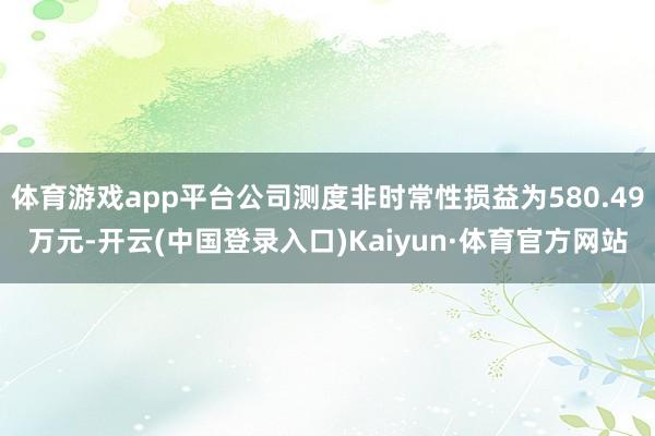 体育游戏app平台公司测度非时常性损益为580.49万元-开云(中国登录入口)Kaiyun·体育官方网站