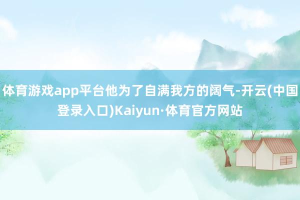 体育游戏app平台他为了自满我方的阔气-开云(中国登录入口)Kaiyun·体育官方网站
