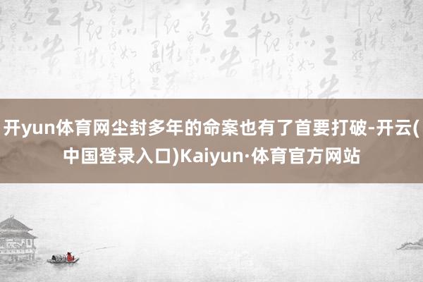 开yun体育网尘封多年的命案也有了首要打破-开云(中国登录入口)Kaiyun·体育官方网站