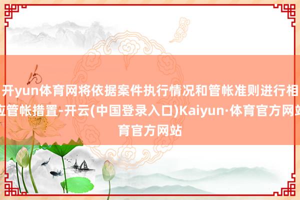 开yun体育网将依据案件执行情况和管帐准则进行相应管帐措置-开云(中国登录入口)Kaiyun·体育官方网站