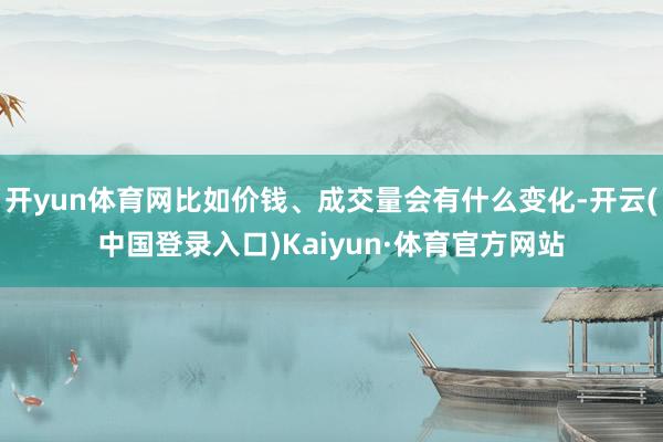 开yun体育网比如价钱、成交量会有什么变化-开云(中国登录入口)Kaiyun·体育官方网站