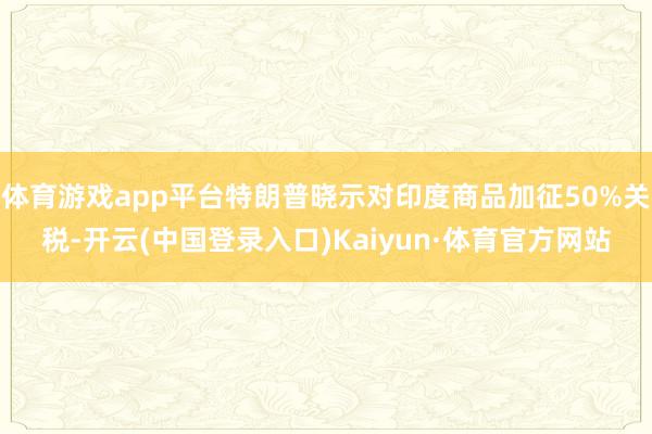 体育游戏app平台特朗普晓示对印度商品加征50%关税-开云(中国登录入口)Kaiyun·体育官方网站