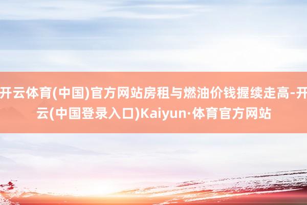 开云体育(中国)官方网站房租与燃油价钱握续走高-开云(中国登录入口)Kaiyun·体育官方网站