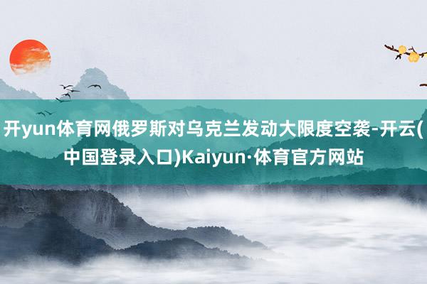 开yun体育网俄罗斯对乌克兰发动大限度空袭-开云(中国登录入口)Kaiyun·体育官方网站