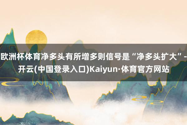 欧洲杯体育净多头有所增多则信号是“净多头扩大”-开云(中国登录入口)Kaiyun·体育官方网站