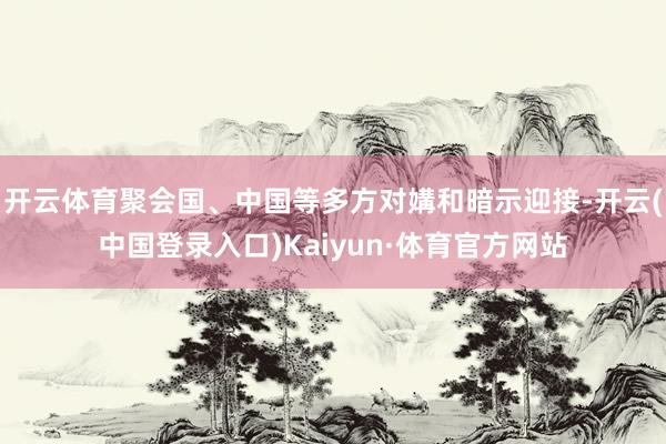 开云体育聚会国、中国等多方对媾和暗示迎接-开云(中国登录入口)Kaiyun·体育官方网站