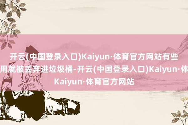 开云(中国登录入口)Kaiyun·体育官方网站有些餐巾纸齐没用就被丢弃进垃圾桶-开云(中国登录入口)Kaiyun·体育官方网站