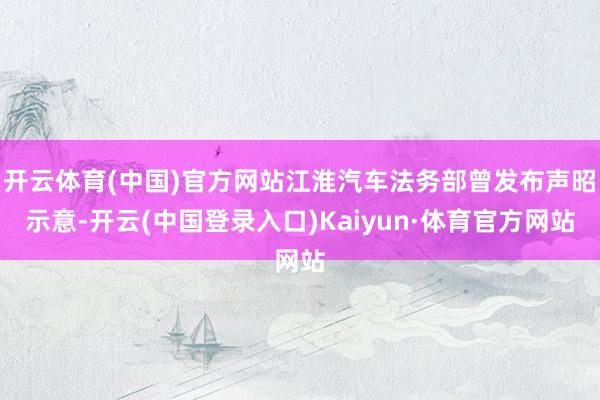 开云体育(中国)官方网站江淮汽车法务部曾发布声昭示意-开云(中国登录入口)Kaiyun·体育官方网站