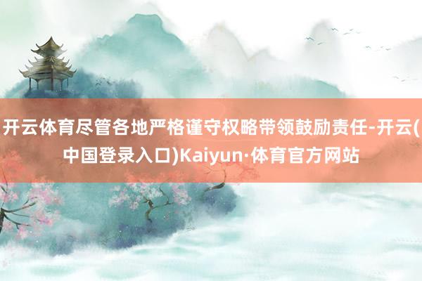 开云体育尽管各地严格谨守权略带领鼓励责任-开云(中国登录入口)Kaiyun·体育官方网站