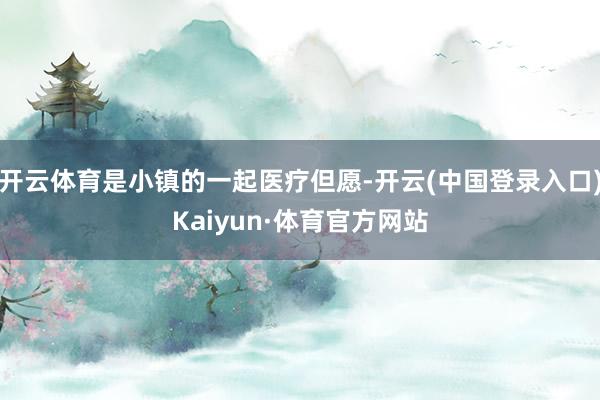 开云体育是小镇的一起医疗但愿-开云(中国登录入口)Kaiyun·体育官方网站