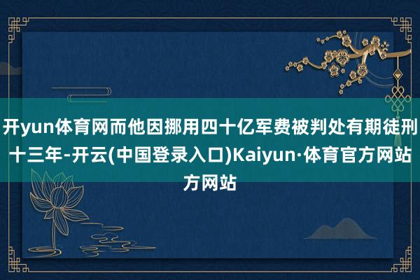 开yun体育网而他因挪用四十亿军费被判处有期徒刑十三年-开云(中国登录入口)Kaiyun·体育官方网站